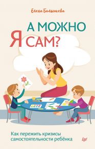 А можно я сам? Как пережить кризисы самостоятельности ребёнка / Балышева Елена Николаевна