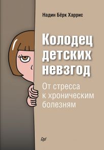 Колодец детских невзгод. От стресса к хроническим болезням - Харрис Николас