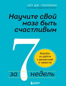 Научите свой мозг быть счастливым за 7 недель. Воркбук по работе с депрессией и тревогой - Гиллихан Сет Дж.