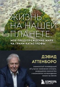 Жизнь на нашей планете. Мое предупреждение миру на грани катастрофы - Аттенборо Дэвид