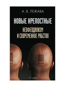 Новые крепостные. Неофеодализм и современное рабство - Лежава Александр Валерьевич