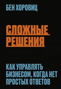 Сложные решения. Как управлять бизнесом, когда нет простых ответов - Хоровиц Бен