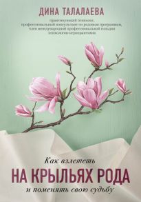 Как взлететь на крыльях рода и поменять свою судьбу - Талалаева Дина Викторовна