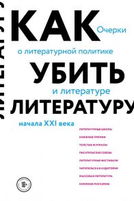 Как убить литературу. Очерки о литературной политике и литературе начала 21 века - Афлатуни Сухбат