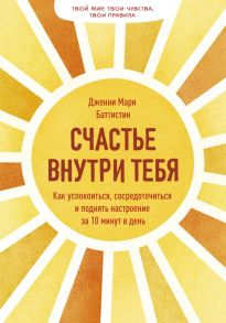 Счастье внутри тебя. Как успокоиться, сосредоточиться и поднять настроение за 10 минут в день - Дженни Мари Баттистин