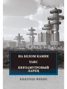 На белом камне; Таис; Перламутровый ларец / Франс Анатоль