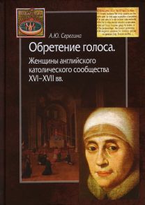 Обретение голоса. Женщины английского католического сообщества XVI–XVII вв / Серегина Анна Юрьевна