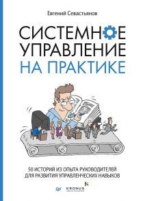 Системное управление на практике: 50 историй из опыта руководителей для развития управленческих навыков / Севастьянов Евгений Андреевич