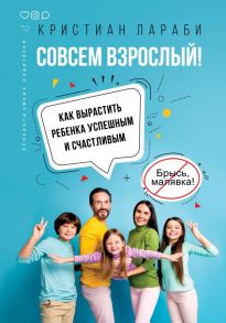 Совсем взрослый! Как вырастить ребенка успешным и счастливым. - Лараби Кристиан