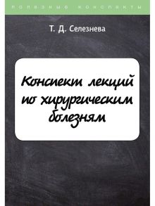 Конспект лекций по хирургическим болезням / Селезнева Татьяна Дмитриевна