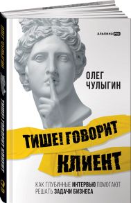 Тише! Говорит клиент. Как глубинные интервью помогают решать задачи бизнеса - Чулыгин Олег