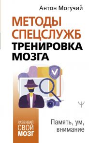 Методы спецслужб: тренировка мозга. Память, ум, внимание - Могучий Антон