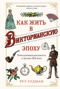 Как жить в Викторианскую эпоху. Повседневная реальность в Англии ХIX века - Гудман Рут