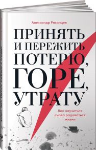 Принять и пережить потерю, горе, утрату: Как научиться снова радоваться жизни - Рязанцев Александр