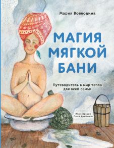 Магия мягкой бани. Путеводитель в мир тепла для всей семьи - Воеводина Мария Александровна