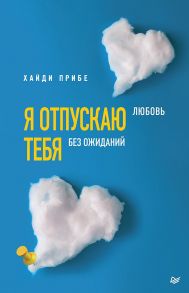 Я отпускаю тебя. Любовь без ожиданий - Прибе Хайди