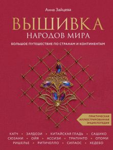 Вышивка народов мира. Большое путешествие по странам и континентам. Практическая иллюстрированная энциклопедия - Зайцева Анна Анатольевна