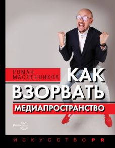 Как взорвать медиапространство. Искусство PR (с автографом) - Масленников Роман Михайлович