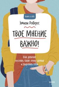 Твое мнение важно! Как девочке отстоять свою точку зрения и выразить себя - Робертс Эмили