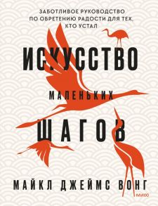 Искусство маленьких шагов. Заботливое руководство по обретению радости для тех, кто устал - Вонг Майкл Джеймс