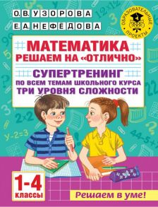 Математика. Решаем на "отлично". Супертренинг по всем темам школьного курса. Три уровня сложности. 1-4 классы - Узорова Ольга Васильевна, Нефедова Елена Алексеевна