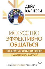 Искусство эффективно общаться, оказывать влияние на людей и завоевывать друзей - Карнеги Дейл