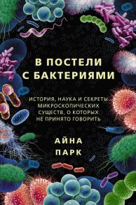 В постели с бактериями. История, наука и секреты микроскопических существ, о которых не принято говорить - Парк Айна