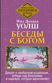 Беседы с Богом. Диалог о необычном исцелении, победе над болезнями и надежде, которая вдохновляет - Уолш Нил Дональд