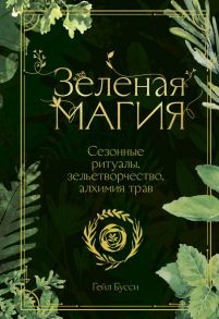 Зеленая магия. Сезонные ритуалы, зельетворчество, алхимия трав - Гейл Бусси