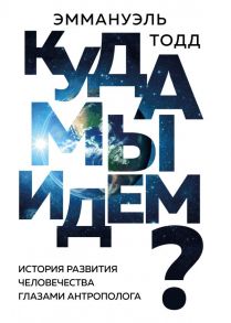 Куда мы идем? История развития человечества глазами антрополога - Тодд Эммануэль