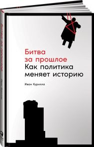 Битва за прошлое: Как политика меняет историю - Курилла Иван