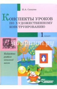 Конспекты уроков по художественному конструированию. 1кл. : метод. разработки по трудовому обучению / Сивцева Ирина Александровна