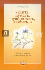 "Жить, думать, чувствовать, любить..." Из опыта работы учителя литературы / Щукина С. Ф.