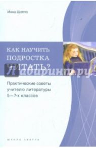 Как научить подростка читать? Практические советы учителю 5-7-х классов / Шолпо Инна Лолиевна