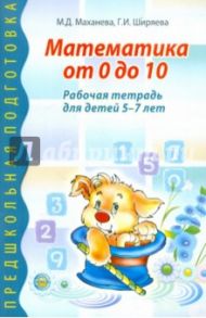 Математика от 0 до 10. Рабочая тетрадь для детей 5-7 лет / Маханева Майя Давыдовна, Ширяева Галина Ильинична