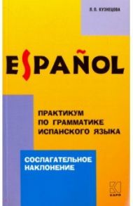 Практикум по грамматике испанского языка. Сослагательное наклонение / Кузнецова Л. П.