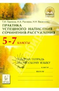 Практика успешного написания сочинения-рассуждения: рабочая тетрадь по русскому языку. 5-7 классы / Павлова Татьяна Ивановна, Раннева Нина Александровна, Василенко Наталья Николаевна