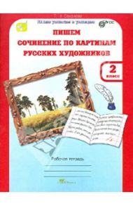 Учимся писать сочинение по картинам русских художников. Рабочая тетрадь для 2 класса. ФГОС / Соколова Татьяна Николаевна