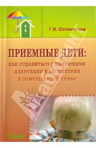 Приемные дети. Как справиться с проблемами адаптации и воспитания в замещающей семье / Соломатина Галина Николаевна