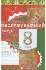 Технология. Обслуживающий труд. 8 класс. Методическое пособие / Кожина Ольга Алексеевна, Карачев Александр Анатольевич, Кудакова Елена Николаевна