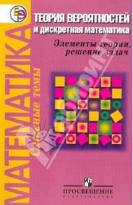 Математика. Теория вероятностей и дискретная математика: Элементы теории, решение задач / Баюк Олег Александрович, Маркарян Елена Георгиевна