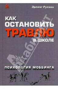 Как остановить травлю в школе. Психология моббинга / Руланн Эрлинг Георг