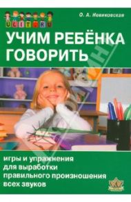 Учим ребенка говорить. Игры и упражнения для выработки правильного произношения всех звуков речи / Новиковская Ольга Андреевна