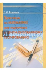 Практикум по математике для подготовки к централизованному тестированию / Федорако Елена Ивановна