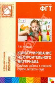 Конструирование из строительного материала. Система работы в старшей группе детского сада / Куцакова Людмила Викторовна