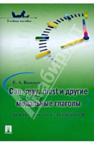 Can, may, must и другие модальные глаголы: просто о сложном. Учебное пособие / Васильева Елена Анатольевна