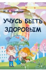 Учусь быть здоровым. Учебное наглядное пособие для педагогов учреждений образования / Боровская Ирина Константиновна