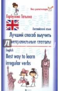 Лучший способ выучить неправильные глаголы. Английский язык / Гарбузова Татьяна Михайловна
