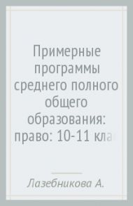 Примерные программы среднего (полного) общего образования: право: 10-11 классы. ФГОС / Лазебникова Анна Юрьевна, Матвеев Александр Измайлович, Королькова Евгения Сергеевна