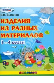Изделия из разных материалов. 1-4 классы. ФГОС / Выгонов Виктор Викторович